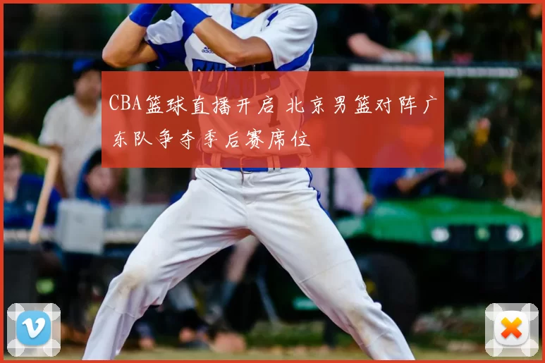 CBA篮球直播开启 北京男篮对阵广东队争夺季后赛席位