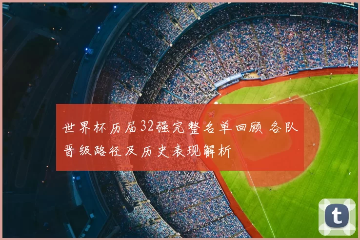 世界杯历届32强完整名单回顾 各队晋级路径及历史表现解析