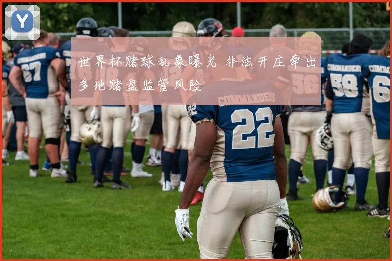 世界杯赌球乱象曝光 非法开庄牵出多地赌盘监管风险