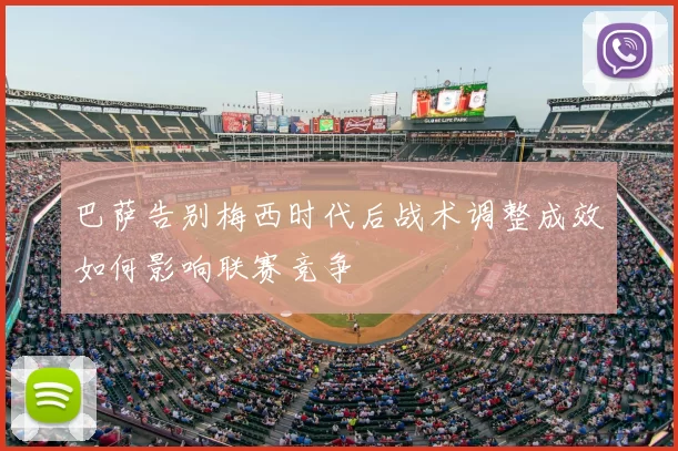 巴萨告别梅西时代后战术调整成效如何影响联赛竞争