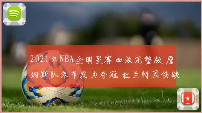 2021年NBA全明星赛回放完整版 詹姆斯队末节发力夺冠 杜兰特因伤缺席成看点