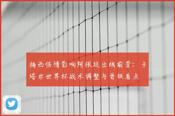 梅西伤情影响阿根廷出线前景：卡塔尔世界杯战术调整与晋级看点