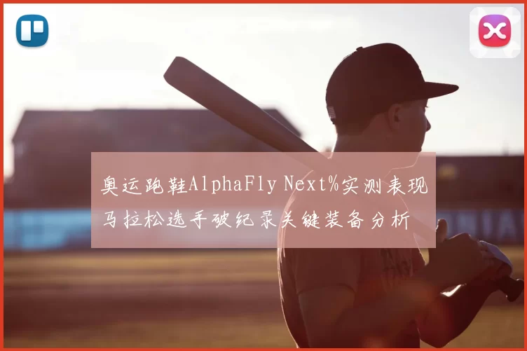 奥运跑鞋AlphaFly Next%实测表现马拉松选手破纪录关键装备分析