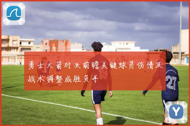 勇士火箭对决前瞻关键球员伤情及战术调整成胜负手