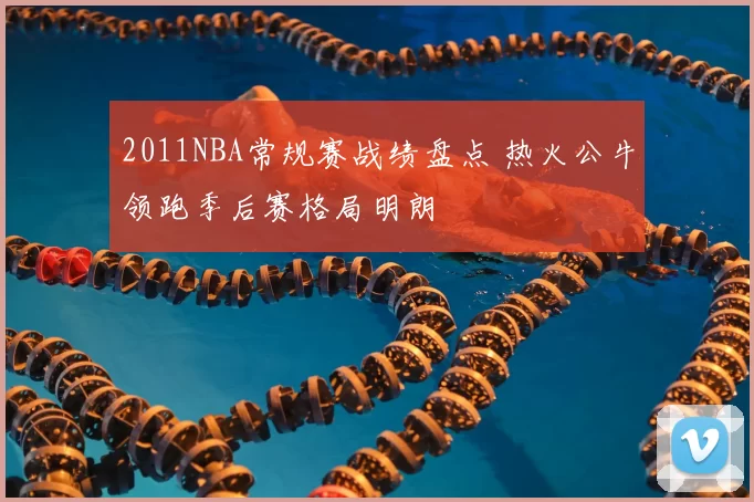 2011NBA常规赛战绩盘点 热火公牛领跑季后赛格局明朗