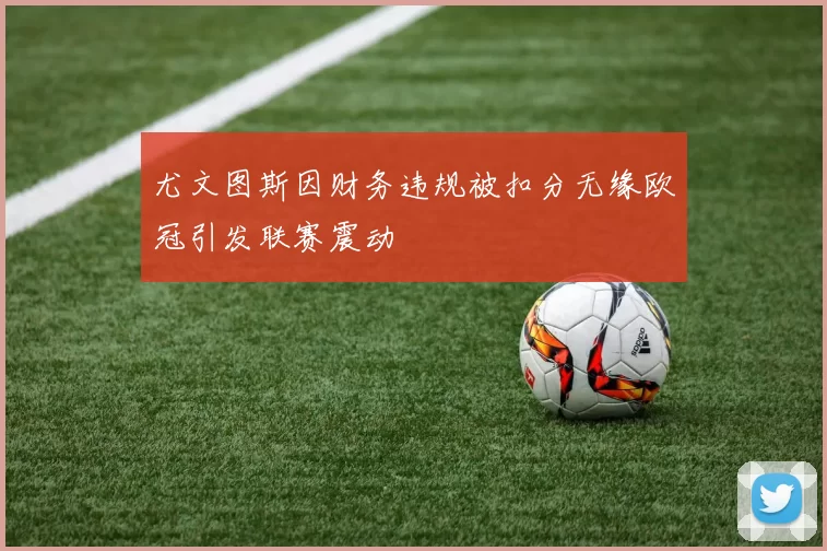 尤文图斯因财务违规被扣分无缘欧冠引发联赛震动