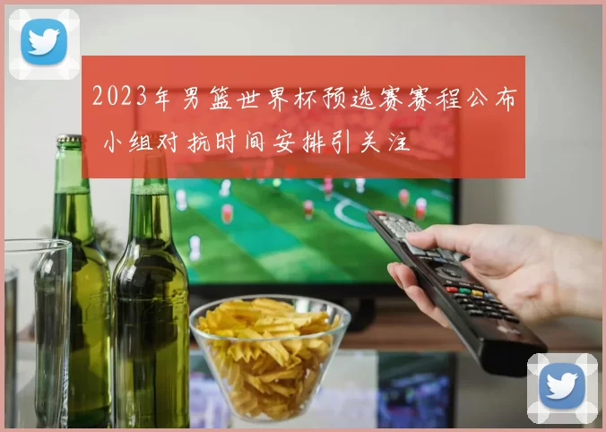 2023年男篮世界杯预选赛赛程公布 小组对抗时间安排引关注