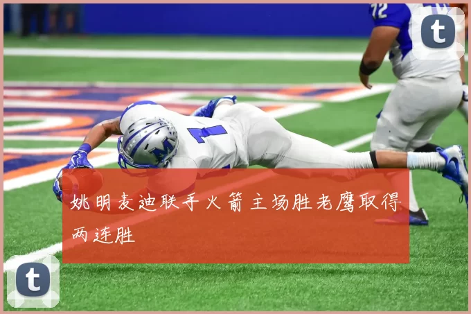 姚明麦迪联手火箭主场胜老鹰取得两连胜