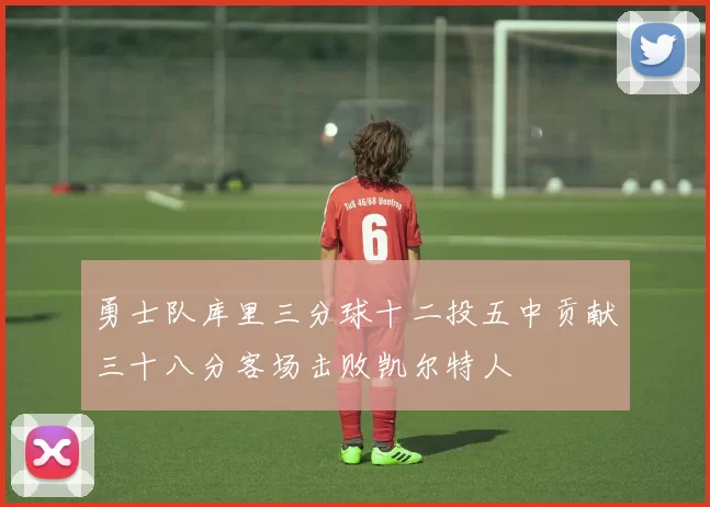 勇士队库里三分球十二投五中贡献三十八分客场击败凯尔特人