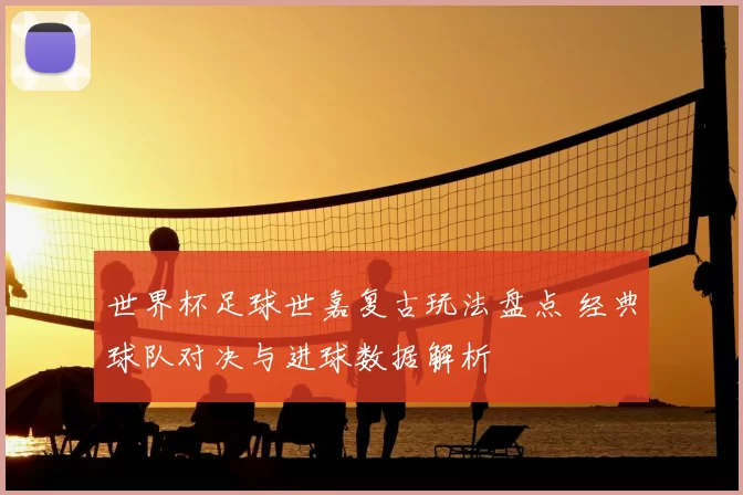 世界杯足球世嘉复古玩法盘点 经典球队对决与进球数据解析