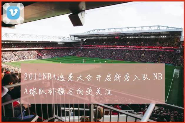 2011NBA选秀大会开启新秀入队 NBA球队补强方向受关注