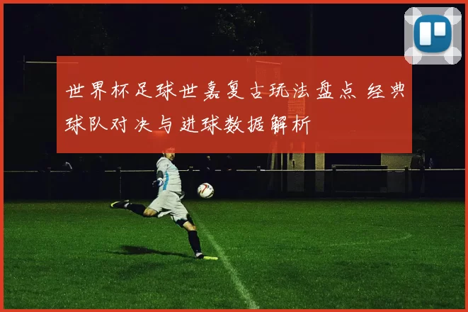 世界杯足球世嘉复古玩法盘点 经典球队对决与进球数据解析