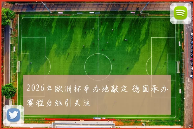 2026年欧洲杯举办地敲定 德国承办赛程分组引关注