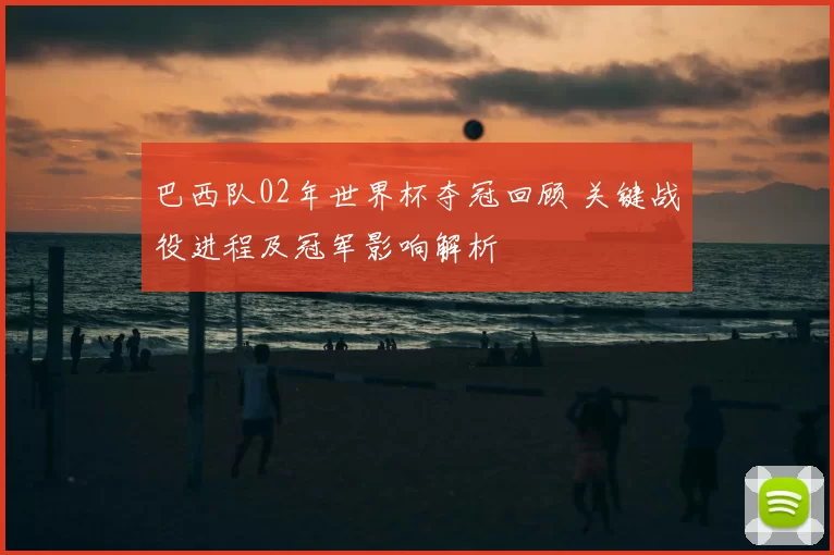 巴西队02年世界杯夺冠回顾 关键战役进程及冠军影响解析