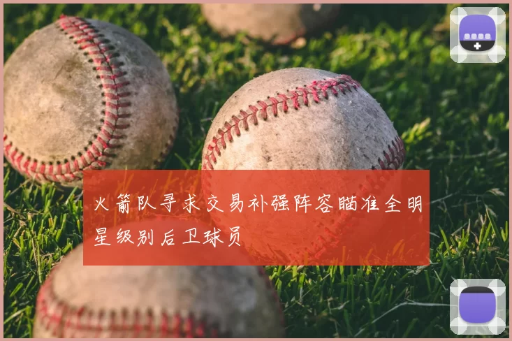 火箭队寻求交易补强阵容瞄准全明星级别后卫球员