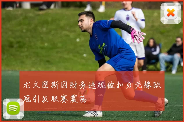 尤文图斯因财务违规被扣分无缘欧冠引发联赛震荡