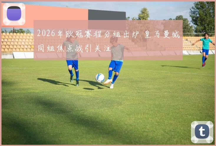 2026年欧冠赛程分组出炉 皇马曼城同组焦点战引关注