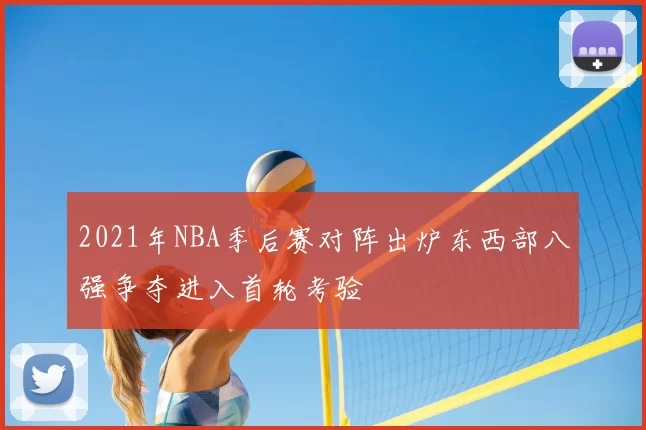 2021年NBA季后赛对阵出炉东西部八强争夺进入首轮考验