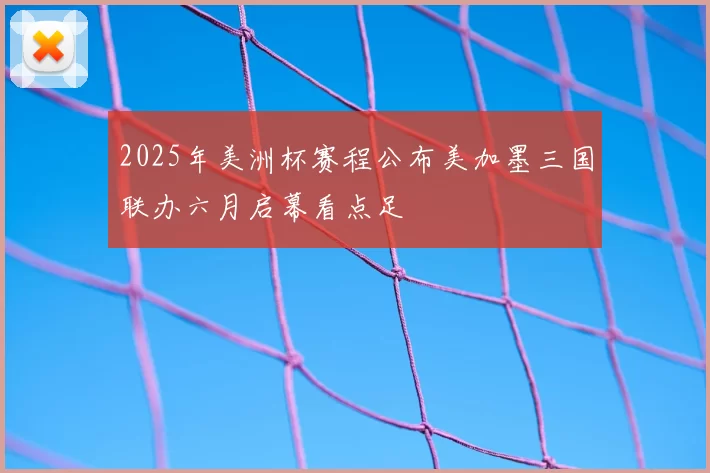 2025年美洲杯赛程公布美加墨三国联办六月启幕看点足