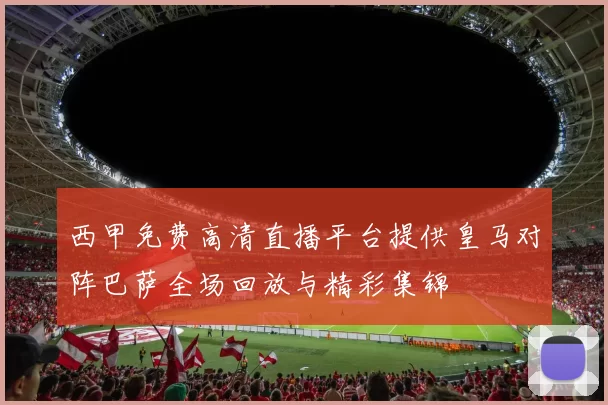西甲免费高清直播平台提供皇马对阵巴萨全场回放与精彩集锦