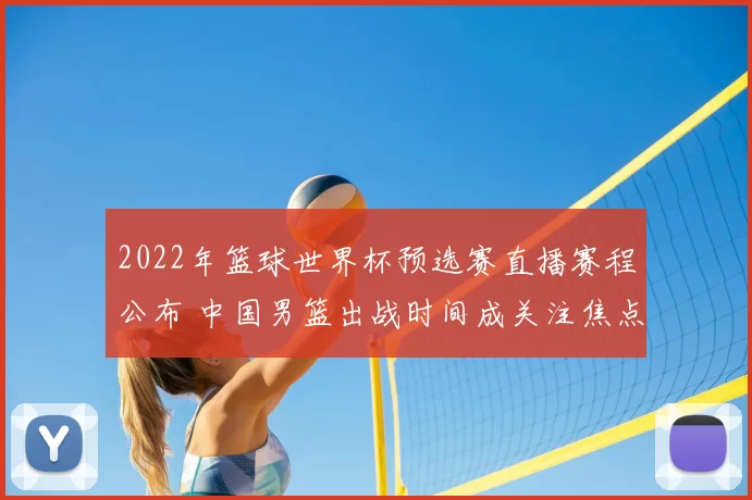 2022年篮球世界杯预选赛直播赛程公布 中国男篮出战时间成关注焦点