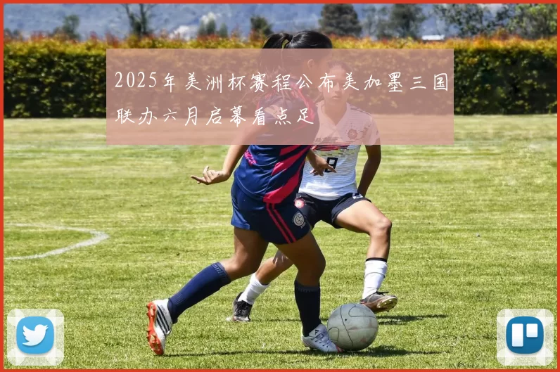 2025年美洲杯赛程公布美加墨三国联办六月启幕看点足