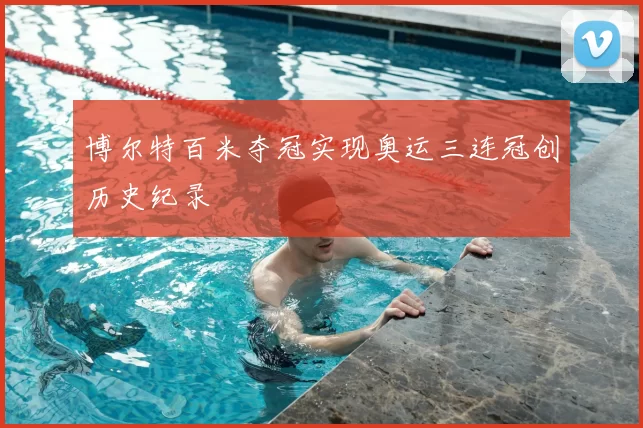 博尔特百米夺冠实现奥运三连冠创历史纪录