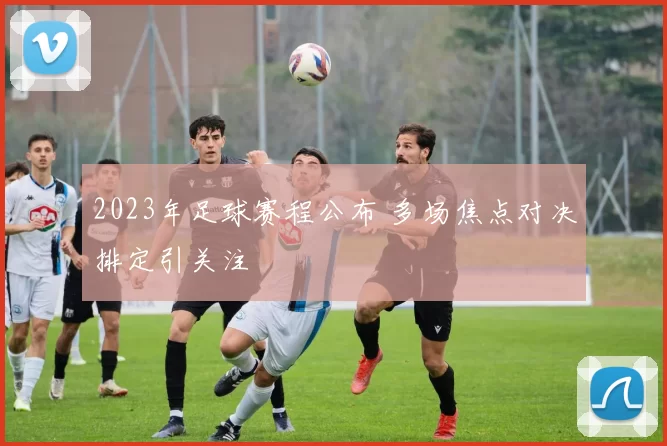 2023年足球赛程公布 多场焦点对决排定引关注