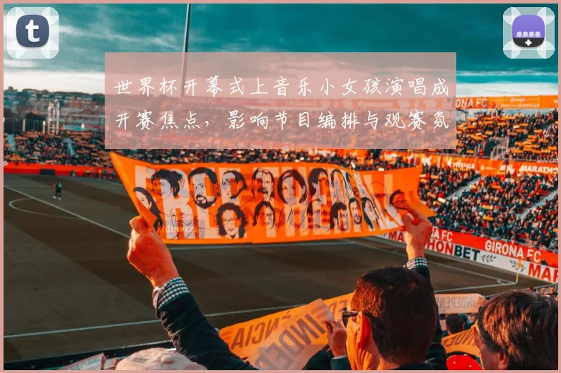 世界杯开幕式上音乐小女孩演唱成开赛焦点，影响节目编排与观赛氛围