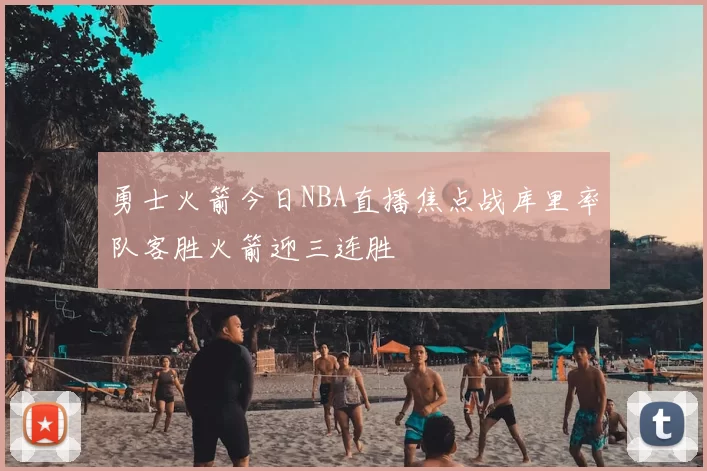 勇士火箭今日NBA直播焦点战库里率队客胜火箭迎三连胜