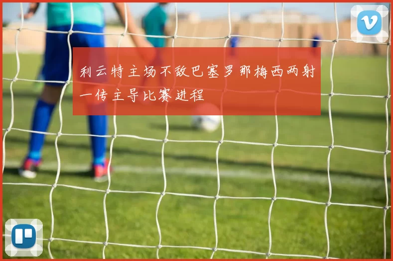 利云特主场不敌巴塞罗那梅西两射一传主导比赛进程