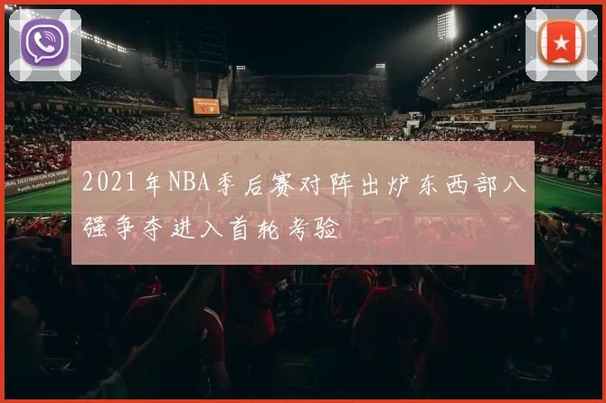 2021年NBA季后赛对阵出炉东西部八强争夺进入首轮考验