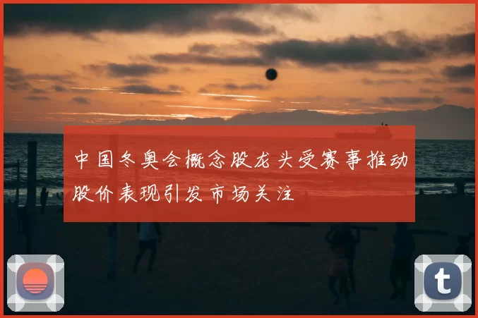 中国冬奥会概念股龙头受赛事推动股价表现引发市场关注