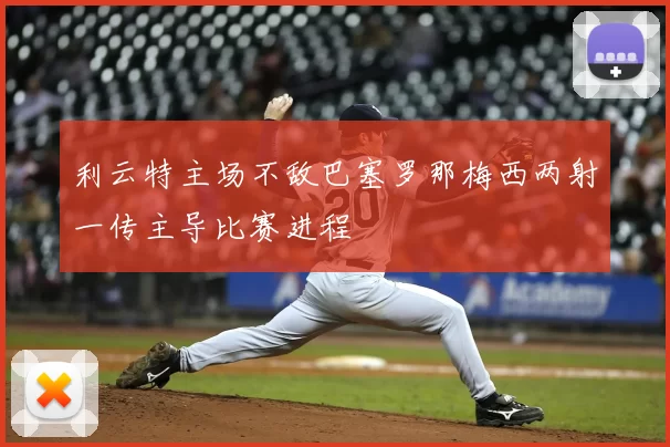 利云特主场不敌巴塞罗那梅西两射一传主导比赛进程