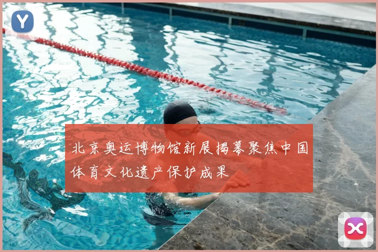 北京奥运博物馆新展揭幕聚焦中国体育文化遗产保护成果