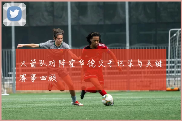 火箭队对阵霍华德交手记录与关键赛事回顾