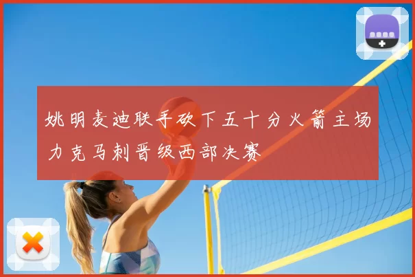 姚明麦迪联手砍下五十分火箭主场力克马刺晋级西部决赛