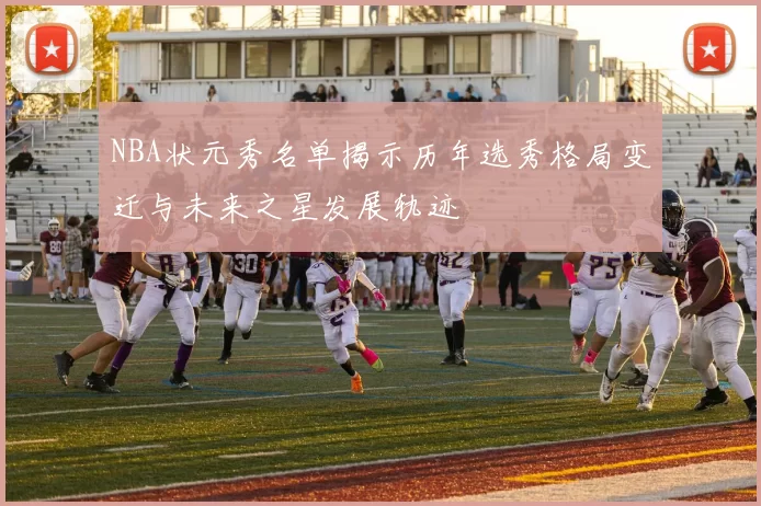 NBA状元秀名单揭示历年选秀格局变迁与未来之星发展轨迹