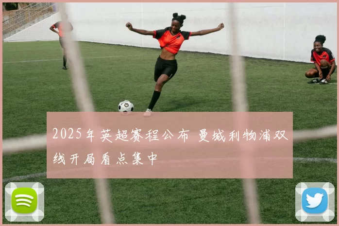 2025年英超赛程公布 曼城利物浦双线开局看点集中