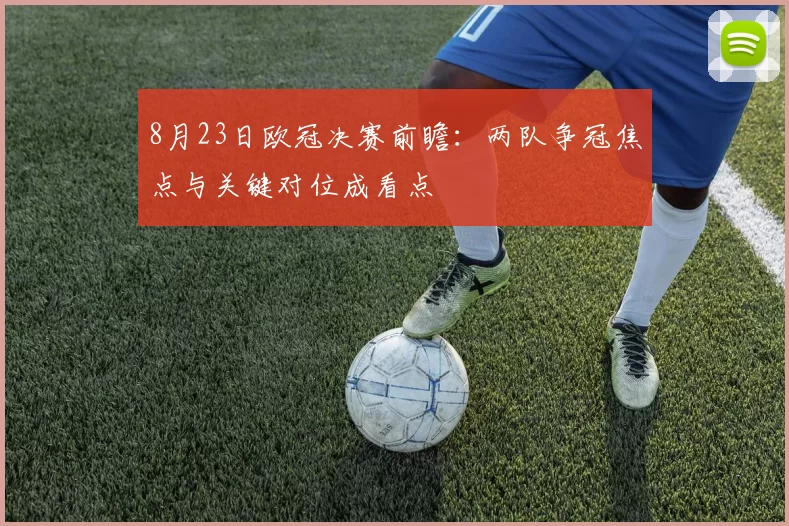 8月23日欧冠决赛前瞻：两队争冠焦点与关键对位成看点