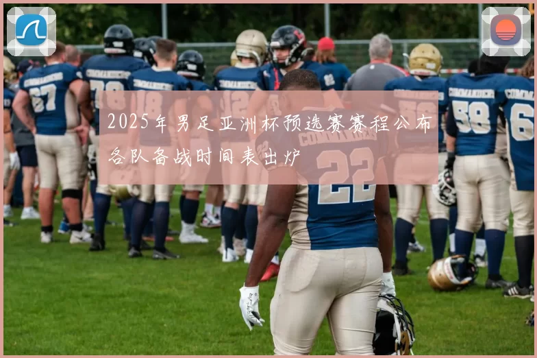 2025年男足亚洲杯预选赛赛程公布各队备战时间表出炉