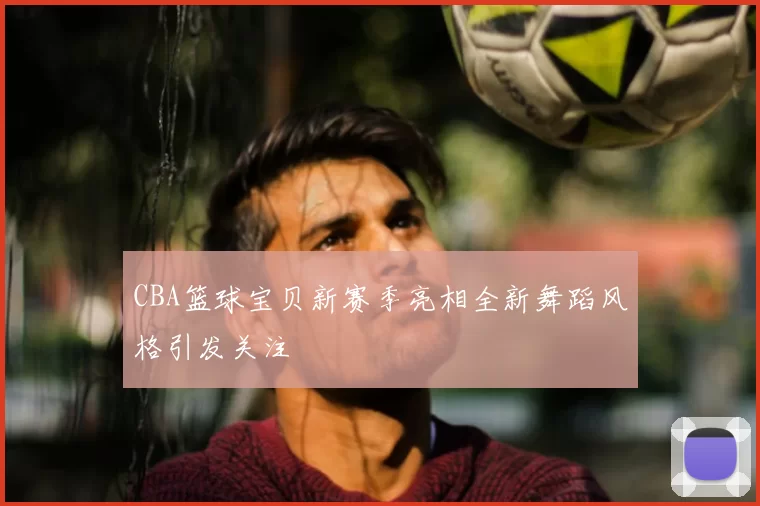 CBA篮球宝贝新赛季亮相全新舞蹈风格引发关注