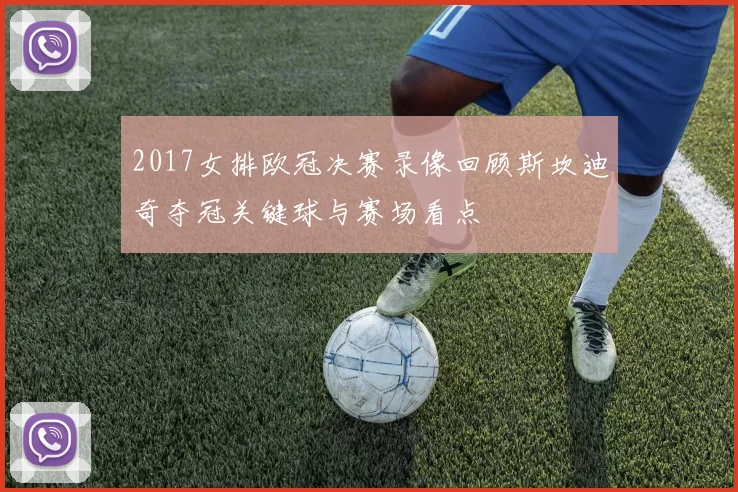 2017女排欧冠决赛录像回顾斯坎迪奇夺冠关键球与赛场看点
