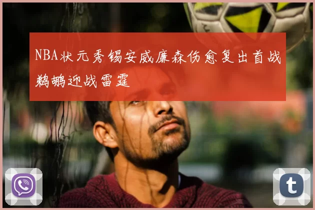 NBA状元秀锡安威廉森伤愈复出首战鹈鹕迎战雷霆