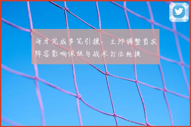 海牙完成多笔引援,主帅调整首发阵容影响保级与战术打法轮换