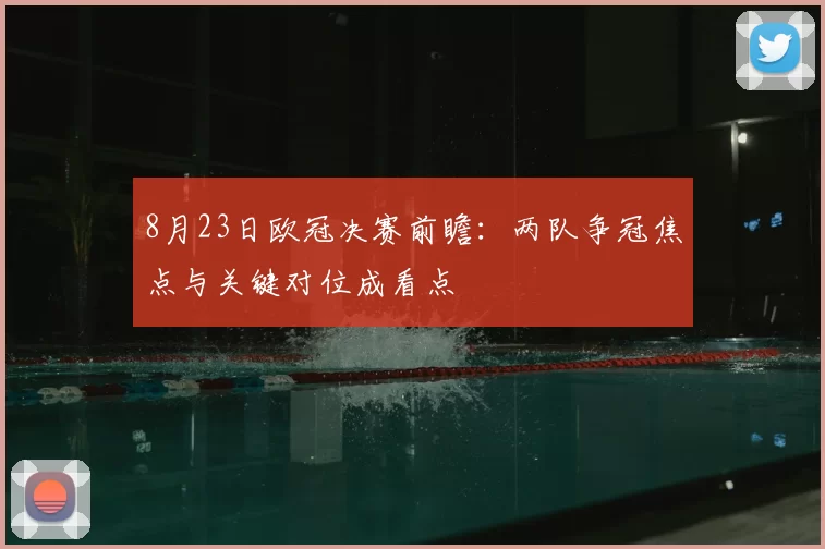 8月23日欧冠决赛前瞻：两队争冠焦点与关键对位成看点