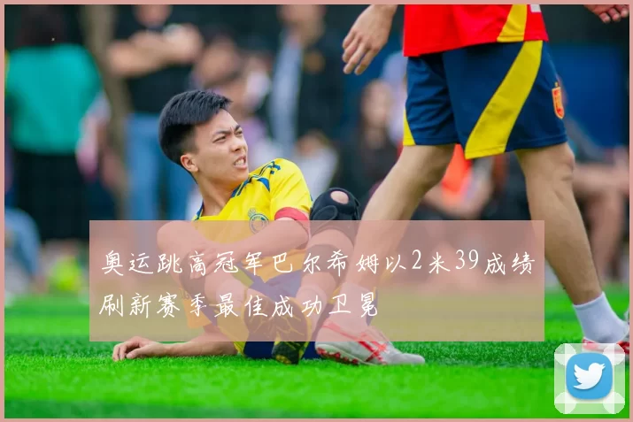 奥运跳高冠军巴尔希姆以2米39成绩刷新赛季最佳成功卫冕