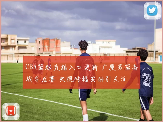 CBA篮球直播入口更新 广厦男篮备战季后赛 央视转播安排引关注