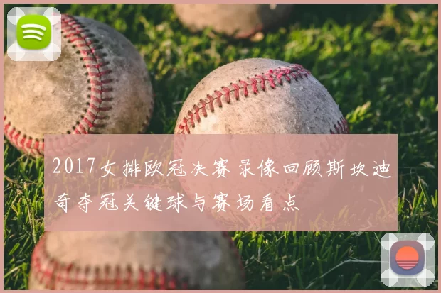 2017女排欧冠决赛录像回顾斯坎迪奇夺冠关键球与赛场看点