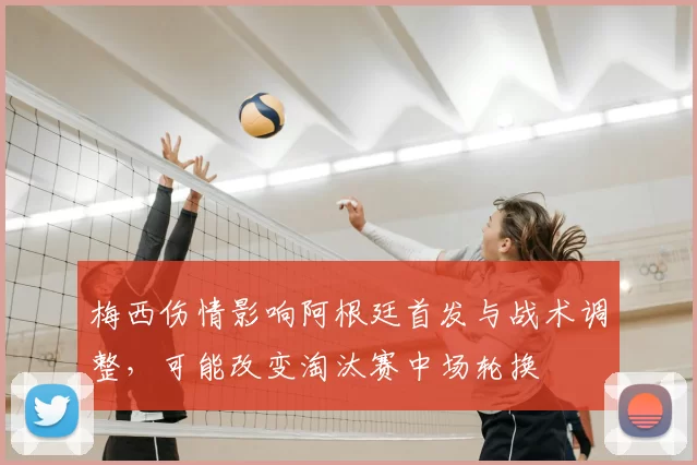 梅西伤情影响阿根廷首发与战术调整,可能改变淘汰赛中场轮换